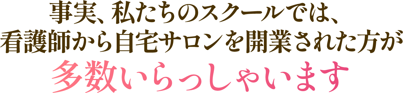 事実、私たちのスクールでは、看護師から自宅サロンを開業された方になられた方が多数いらっしゃいます
